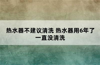 热水器不建议清洗 热水器用6年了一直没清洗